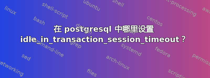 在 postgresql 中哪里设置 idle_in_transaction_session_timeout？