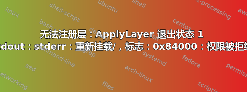 无法注册层：ApplyLayer 退出状态 1 stdout：stderr：重新挂载/，标志：0x84000：权限被拒绝