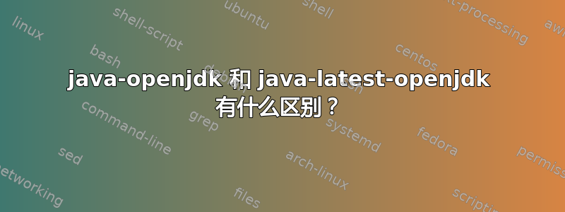 java-openjdk 和 java-latest-openjdk 有什么区别？