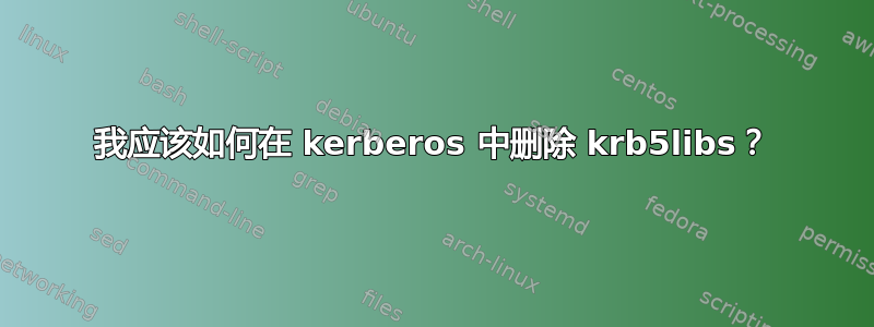 我应该如何在 kerberos 中删除 krb5libs？