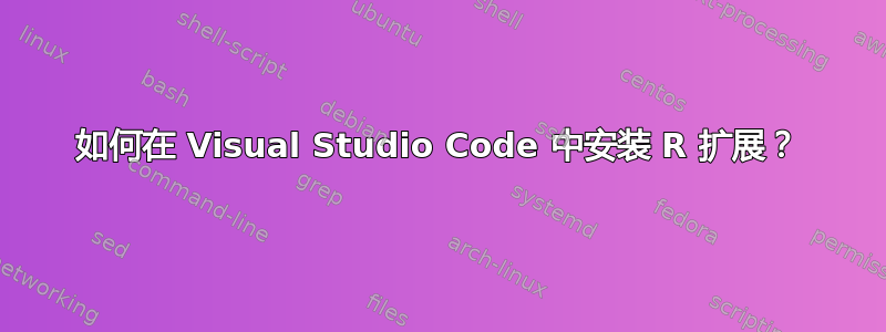 如何在 Visual Studio Code 中安装 R 扩展？