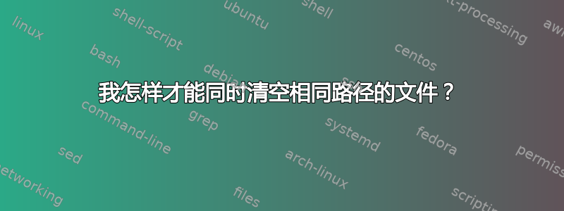 我怎样才能同时清空相同路径的文件？