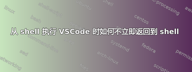 从 shell 执行 VSCode 时如何不立即返回到 shell