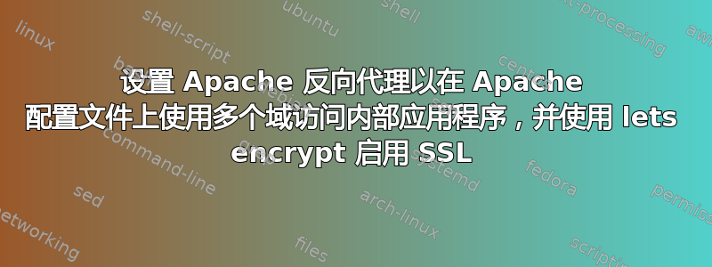 设置 Apache 反向代理以在 Apache 配置文件上使用多个域访问内部应用程序，并使用 lets encrypt 启用 SSL