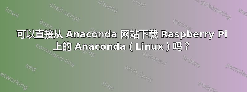可以直接从 Anaconda 网站下载 Raspberry Pi 上的 Anaconda（Linux）吗？
