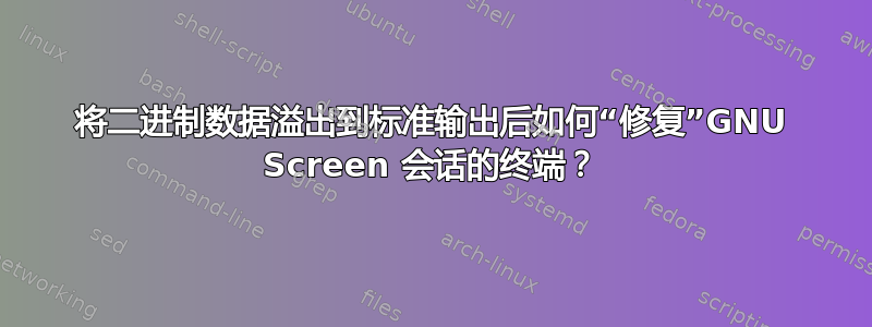 将二进制数据溢出到标准输出后如何“修复”GNU Screen 会话的终端？