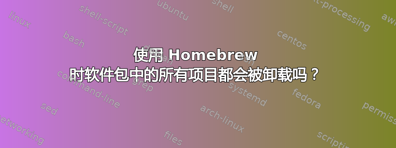 使用 Homebrew 时软件包中的所有项目都会被卸载吗？