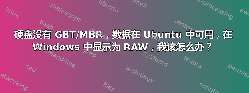 硬盘没有 GBT/MBR，数据在 Ubuntu 中可用，在 Windows 中显示为 RAW，我该怎么办？