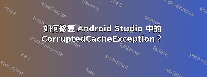 如何修复 Android Studio 中的 CorruptedCacheException？