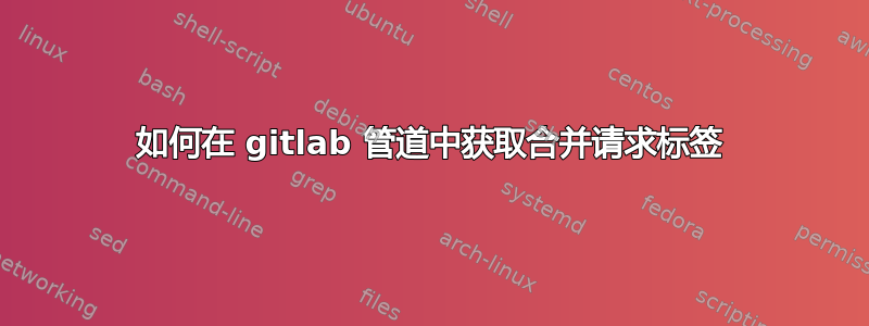 如何在 gitlab 管道中获取合并请求标签