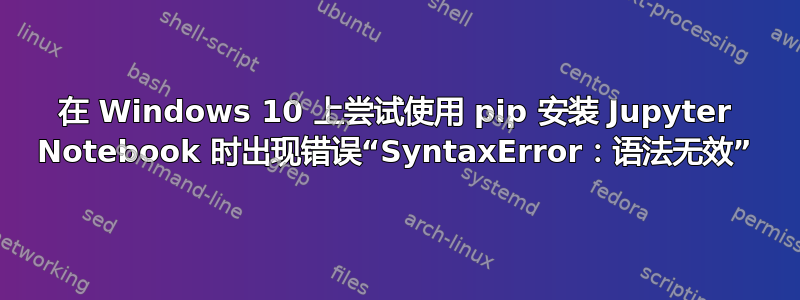 在 Windows 10 上尝试使用 pip 安装 Jupyter Notebook 时出现错误“SyntaxError：语法无效”