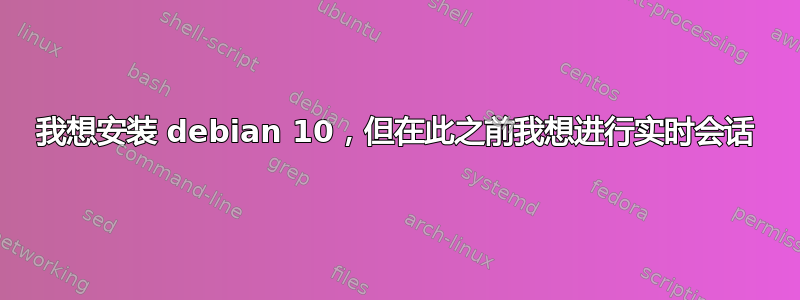 我想安装 debian 10，但在此之前我想进行实时会话