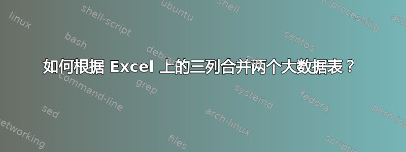 如何根据 Excel 上的三列合并两个大数据表？