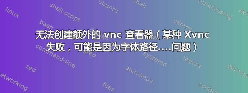 无法创建额外的 vnc 查看器（某种 Xvnc 失败，可能是因为字体路径....问题）