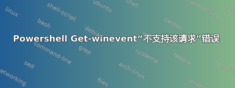 Powershell Get-winevent“不支持该请求”错误