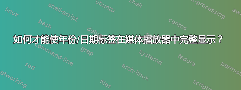 如何才能使年份/日期标签在媒体播放器中完整显示？