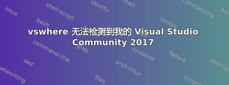 vswhere 无法检测到我的 Visual Studio Community 2017