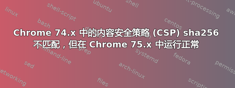 Chrome 74.x 中的内容安全策略 (CSP) sha256 不匹配，但在 Chrome 75.x 中运行正常