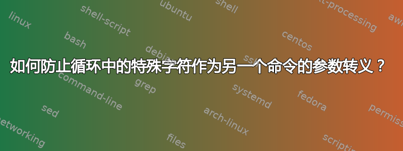 如何防止循环中的特殊字符作为另一个命令的参数转义？