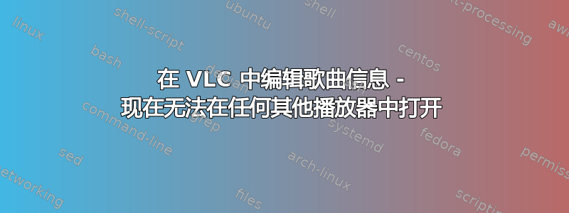 在 VLC 中编辑歌曲信息 - 现在无法在任何其他播放器中打开