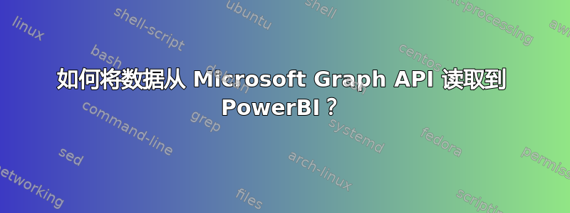 如何将数据从 Microsoft Graph API 读取到 PowerBI？