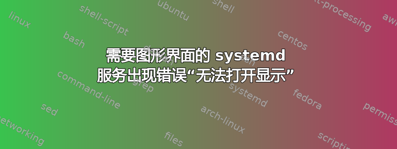 需要图形界面的 systemd 服务出现错误“无法打开显示”