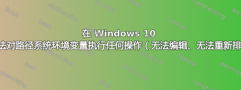 在 Windows 10 中无法对路径系统环境变量执行任何操作（无法编辑、无法重新排序）