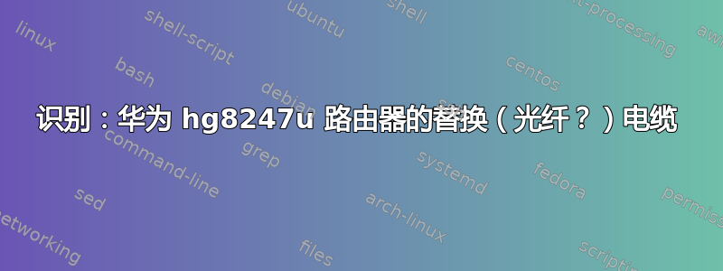 识别：华为 hg8247u 路由器的替换（光纤？）电缆