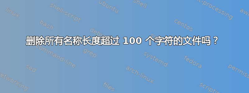 删除所有名称长度超过 100 个字符的文件吗？