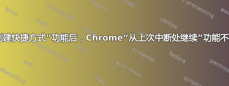 使用“创建快捷方式”功能后，Chrome“从上次中断处继续”功能不起作用