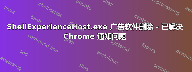 ShellExperienceHost.exe 广告软件删除 - 已解决 Chrome 通知问题