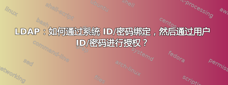 LDAP：如何通过系统 ID/密码绑定，然后通过用户 ID/密码进行授权？