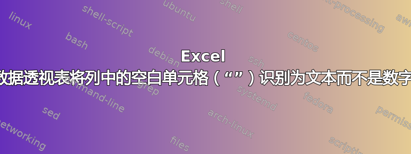 Excel 数据透视表将列中的空白单元格（“”）识别为文本而不是数字