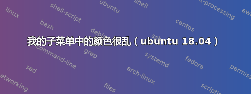 我的子菜单中的颜色很乱（ubuntu 18.04）