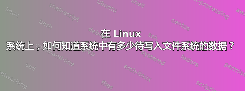 在 Linux 系统上，如何知道系统中有多少待写入文件系统的数据？