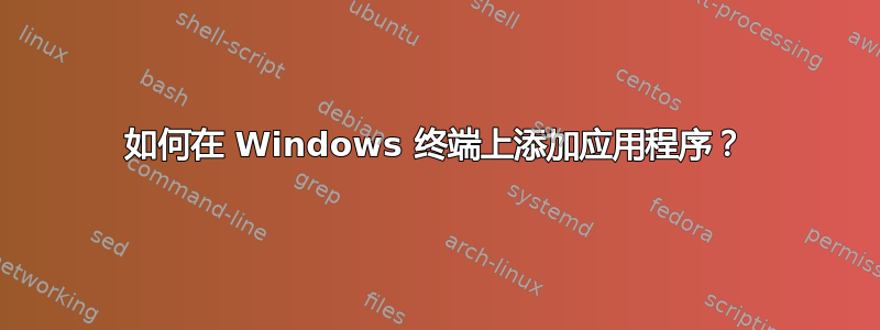 如何在 Windows 终端上添加应用程序？