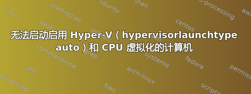 无法启动启用 Hyper-V（hypervisorlaunchtype auto）和 CPU 虚拟化的计算机