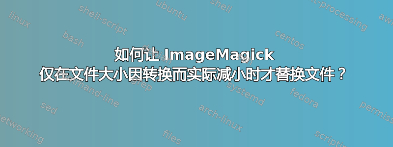 如何让 ImageMagick 仅在文件大小因转换而实际减小时才替换文件？