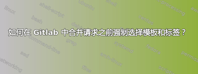 如何在 Gitlab 中合并请求之前强制选择模板和标签？