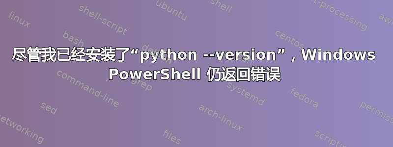 尽管我已经安装了“python --version”，Windows PowerShell 仍返回错误