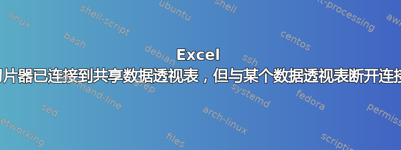 Excel 切片器已连接到共享数据透视表，但与某个数据透视表断开连接