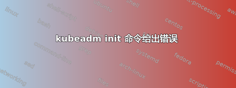 kubeadm init 命令给出错误