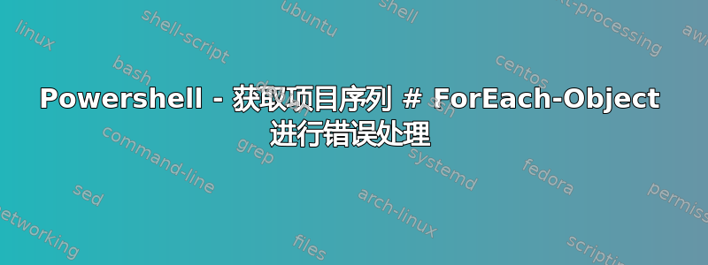 Powershell - 获取项目序列 # ForEach-Object 进行错误处理