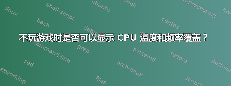 不玩游戏时是否可以显示 CPU 温度和频率覆盖？