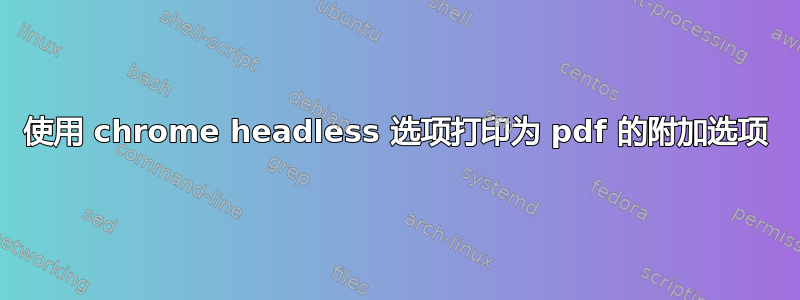 使用 chrome headless 选项打印为 pdf 的附加选项