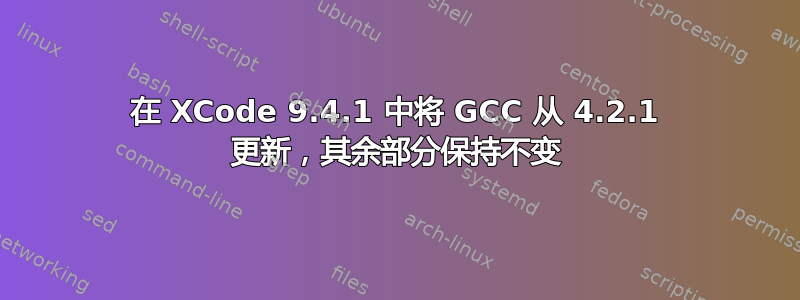 在 XCode 9.4.1 中将 GCC 从 4.2.1 更新，其余部分保持不变