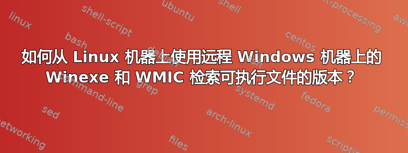 如何从 Linux 机器上使用远程 Windows 机器上的 Winexe 和 WMIC 检索可执行文件的版本？