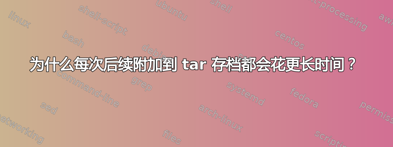 为什么每次后续附加到 tar 存档都会花更长时间？