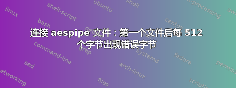 连接 aespipe 文件：第一个文件后每 512 个字节出现错误字节