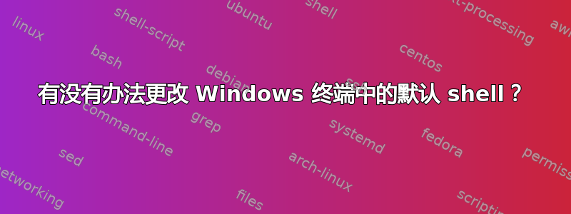 有没有办法更改 Windows 终端中的默认 shell？